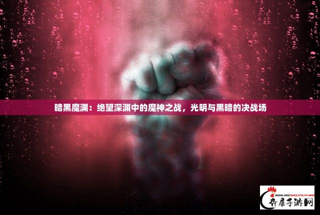 暗黑魔渊：绝望深渊中的魔神之战，光明与黑暗的决战场