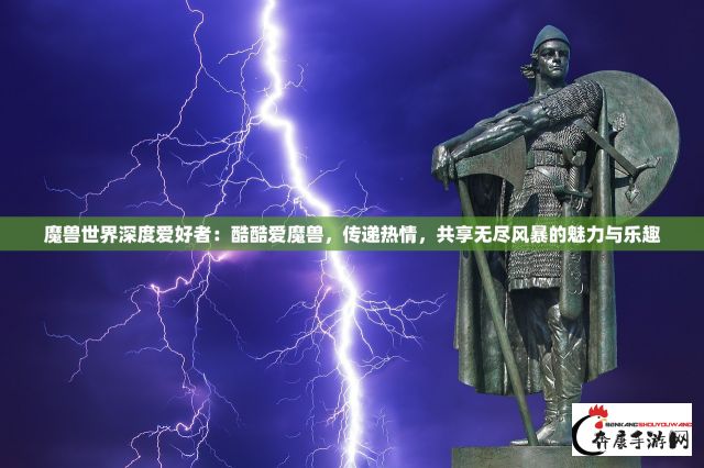 魔兽世界深度爱好者：酷酷爱魔兽，传递热情，共享无尽风暴的魅力与乐趣